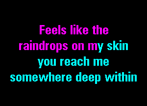 Feels like the
raindrops on my skin

you reach me
somewhere deep within