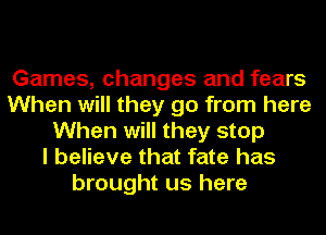 Games, changes and fears
When will they go from here
When will they stop
I believe that fate has
brought us here