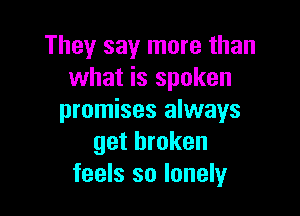 They say more than
what is spoken

promises always
get broken
feels so lonely