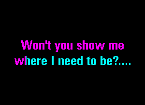 Won't you show me

where I need to be?....