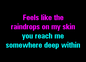 Feels like the
raindrops on my skin

you reach me
somewhere deep within