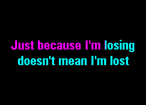 Just because I'm losing

doesn't mean I'm lost