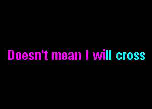 Doesn't mean I will cross