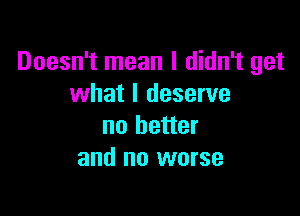 Doesn't mean I didn't get
what I deserve

no better
and no worse