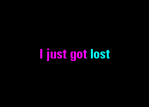 I just got lost