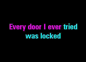 Every door I ever tried

was locked