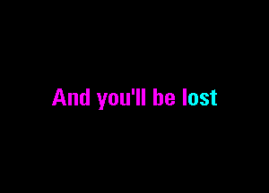 And you'll be lost