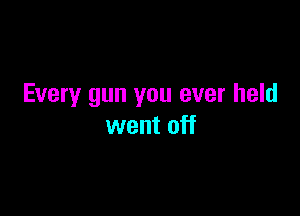 Every gun you ever held

went off