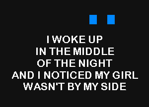 IWOKEUP
INTHEMIDDLE
OFTHENIGHT

AND I NOTICED MY GIRL

WASN'T BY MY SIDE l