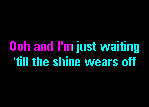 00h and I'm just waiting

'till the shine wears off