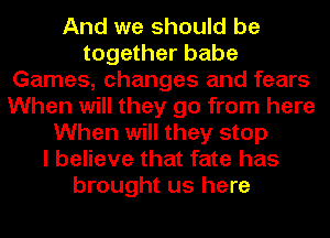 And we should be
together babe
Games, changes and fears
When will they go from here
When will they stop
I believe that fate has
brought us here