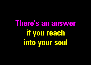There's an answer

if you reach
into your soul