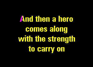 And then a hero
comes along

with the strength
to carry on