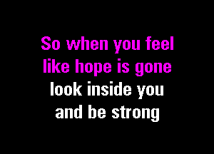 So when you feel
like hope is gone

look inside you
and be strong