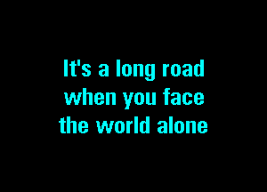 It's a long road

when you face
the world alone