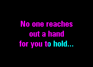 No one reaches

out a hand
for you to hold...