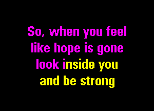 So, when you feel
like hope is gone

look inside you
and be strong