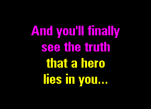 And you'll finally
see the truth

that a hero
lies in you...