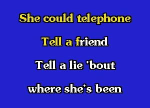 She could telephone

Tell a friend
Tell a lie 'bout

where she's been