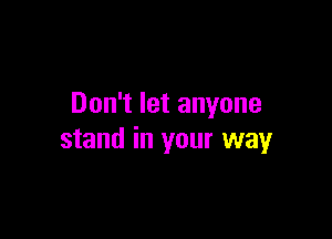Don't let anyone

stand in your way