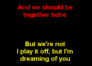 And we should be
together babe

But we're not
I play it off, but I'm
dreaming of you