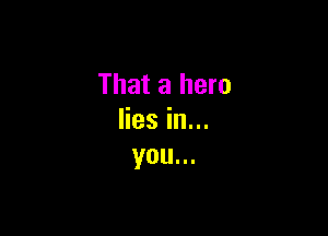 That a hero

lies in...
you...