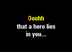 Ooohh

that a hero lies
in you...