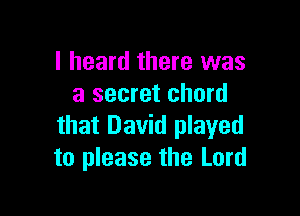 I heard there was
a secret chord

that David played
to please the Lord