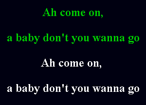Ah come 011,

a baby don't you wanna go