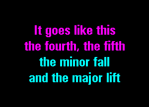 It goes like this
the fourth, the fifth

the minor fall
and the major lift