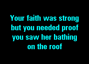 Your faith was strong
but you needed proof

you saw her bathing
on the roof