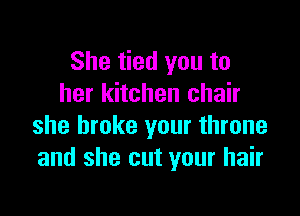 She tied you to
her kitchen chair

she broke your throne
and she cut your hair