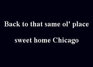Back to that same 01' place

sweet home Chicago