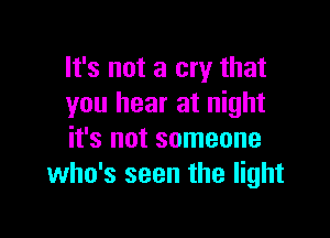 It's not a cry that
you hear at night

it's not someone
who's seen the light