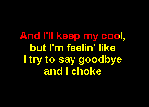 And I'll keep my cool,
buthnfedhfnke

I try to say goodbye
andlchoke