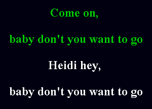 Heidi hey,

baby don't you want to go