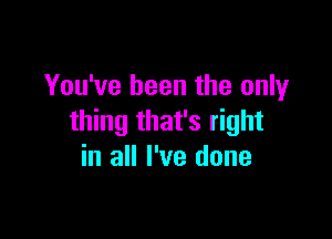 You've been the only

thing that's right
in all I've done