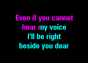 Even if you cannot
hear my voice

I'll be right
beside you dear