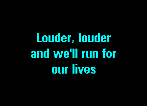 Louder, louder

and we'll run for
our lives