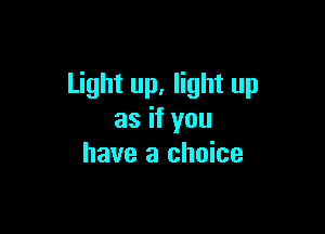 Light up, light up

as if you
have a choice