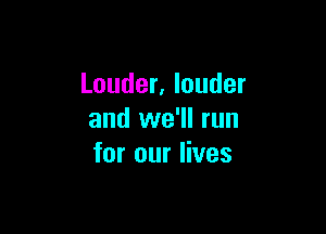 Louder, louder

and we'll run
for our lives