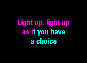 Light up, light up

as if you have
a choice