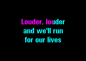 Louder, louder

and we'll run
for our lives