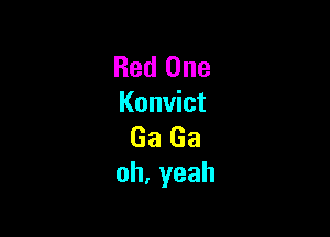 Red One
Konvict

Ga Ga
oh,yeah