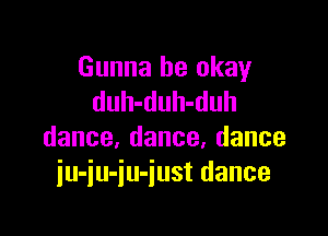 Gunna be okay
duhahubduh

dance,dance,dance
iuiuiuiustdance