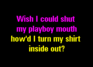 Wish I could shut
my playboy mouth

how'd I turn my shirt
inside out?