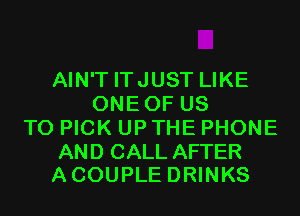 AIN'T ITJUST LIKE
ONEOF US
TO PICK UP THE PHONE

AND CALL AFTER
A COUPLE DRINKS
