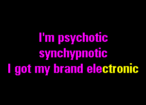 I'm psychotic

synchypnu c
I got my brand electronic