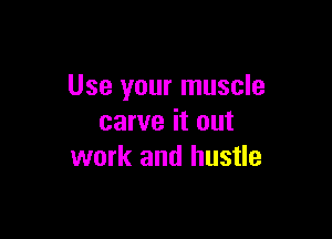 Use your muscle

carve it out
work and hustle