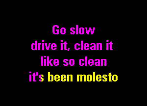 Go slow
drive it, clean it

like so clean
it's been molesto